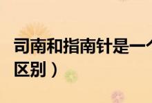 司南和指南针是一个东西吗（司南和指南针的区别）