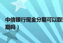 中信银行现金分期可以取现吗（中信银行信用卡提现可以分期吗）