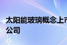 太阳能玻璃概念上市公司有哪些利好哪些上市公司