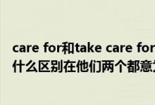 care for和take care for的区别（carefor和takecareof有什么区别在他们两个都意为照顾的时候）