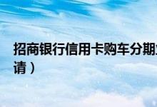 招商银行信用卡购车分期业务（招商银行信用卡购车分期申请）