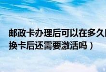 邮政卡办理后可以在多久时间后激活（邮政银行信用卡到期换卡后还需要激活吗）