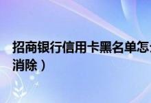 招商银行信用卡黑名单怎么消（招商银行信用卡黑名单怎么消除）