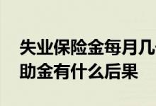 失业保险金每月几号发放到卡里 骗领失业补助金有什么后果 