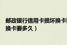 邮政银行信用卡损坏换卡要多久到账（邮政银行信用卡损坏换卡要多久）