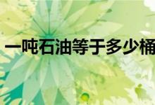 一吨石油等于多少桶（最新价格走势怎么样）