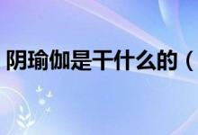 阴瑜伽是干什么的（阴瑜伽到底练的是什么）