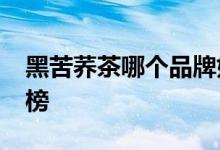 黑苦荞茶哪个品牌好_黑苦荞茶十大品牌排行榜