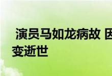  演员马如龙病故 因为孙女身亡的消息导致病变逝世 