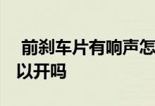  前刹车片有响声怎么处理 前刹车片异响还可以开吗 