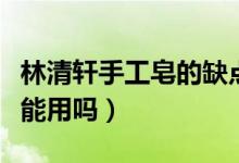 林清轩手工皂的缺点（林清轩手工皂有异味还能用吗）