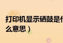 打印机显示硒鼓是什么意思（打印机晒鼓是什么意思）