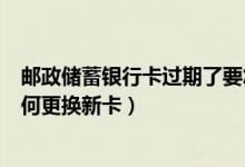 邮政储蓄银行卡过期了要怎么更新（邮政银行信用卡到期如何更换新卡）