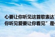 心要让你听见这首歌表达了什么（有一首歌是唱到“心要让你听见爱要让你看见”是什么歌曲）