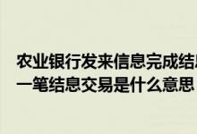 农业银行发来信息完成结息交易是什么意思（农业银行完成一笔结息交易是什么意思）