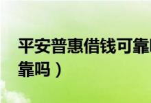 平安普惠借钱可靠吗2021（平安普惠借钱可靠吗）