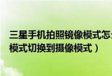 三星手机拍照镜像模式怎么开（三星世界风手机怎样从照相模式切换到摄像模式）