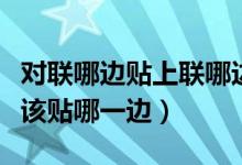 对联哪边贴上联哪边贴下联（贴对联时上联应该贴哪一边）