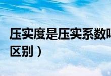压实度是压实系数吗（压实度和压实系数有何区别）