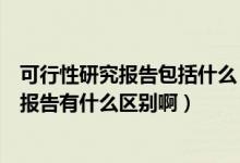 可行性研究报告包括什么（预可行性研究报告和可行性研究报告有什么区别啊）