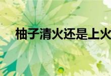 柚子清火还是上火（柚子清火还是上火）