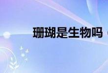 珊瑚是生物吗（（初一生物学））
