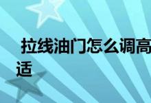  拉线油门怎么调高怠速 油门拉线怎么调才合适 