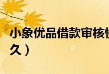 小象优品借款审核慢（小象优品借款审核要多久）