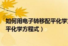如何用电子转移配平化学方程式视频（怎样用电子转移来配平化学方程式）