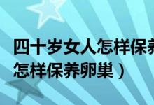 四十岁女人怎样保养身体和皮肤（四十岁女人怎样保养卵巢）