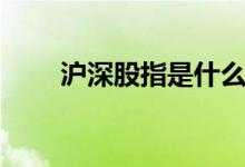 沪深股指是什么 股票沪指什么意思 