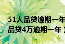 51人品贷逾期一年多了会不会被起诉（51人品贷4万逾期一年）