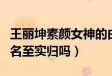 王丽坤素颜女神的由来（王丽坤被封素颜女神名至实归吗）
