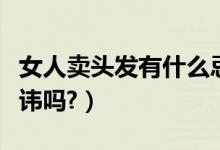 女人卖头发有什么忌讳（女人卖头发有什么忌讳吗?）