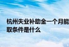 杭州失业补助金一个月能领多少钱2022 杭州失业补助金领取条件是什么 