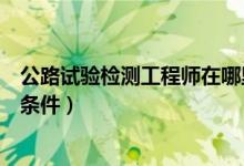 公路试验检测工程师在哪里报名（公路工程试验检测员报考条件）