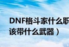 DNF格斗家什么职业带拳套啊（还有气功师该带什么武器）