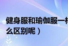 健身服和瑜伽服一样吗（瑜伽服和健美服有什么区别呢）