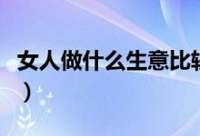 女人做什么生意比较合适（以下几种值得推荐）