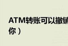 ATM转账可以撤销吗（这几种方法可以帮到你）