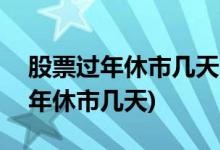 股票过年休市几天2022(2021年春节股票过年休市几天)