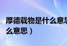 厚德载物是什么意思怎么理解（厚德载物是什么意思）