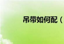 吊带如何配（吊带如何穿内衣）