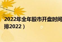 2022年全年股市开盘时间表一览表（春节后股市休市开盘安排2022）