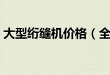 大型绗缝机价格（全自动绗缝机多少钱一台）