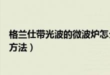 格兰仕带光波的微波炉怎么用（格兰仕微波炉光波怎么使用方法）