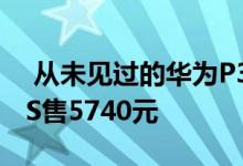  从未见过的华为P30Pro来了！搭载谷歌GMS售5740元 