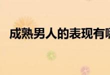 成熟男人的表现有哪些（成熟男人的表现）