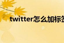 twitter怎么加标签（twitter怎么注册）