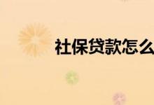 社保贷款怎么办理（社保贷款）